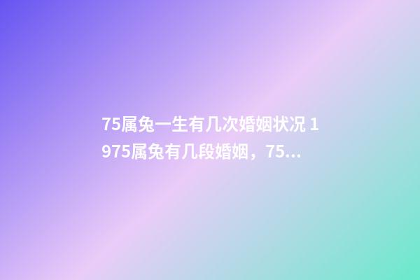 75属兔一生有几次婚姻状况 1975属兔有几段婚姻，75年属兔人一生几次婚姻-第1张-观点-玄机派